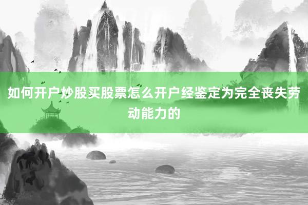 如何开户炒股买股票怎么开户经鉴定为完全丧失劳动能力的
