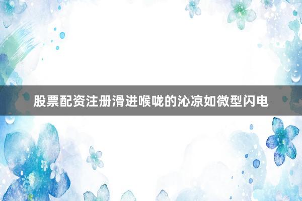 股票配资注册滑进喉咙的沁凉如微型闪电