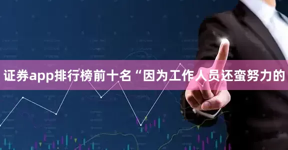 证券app排行榜前十名“因为工作人员还蛮努力的