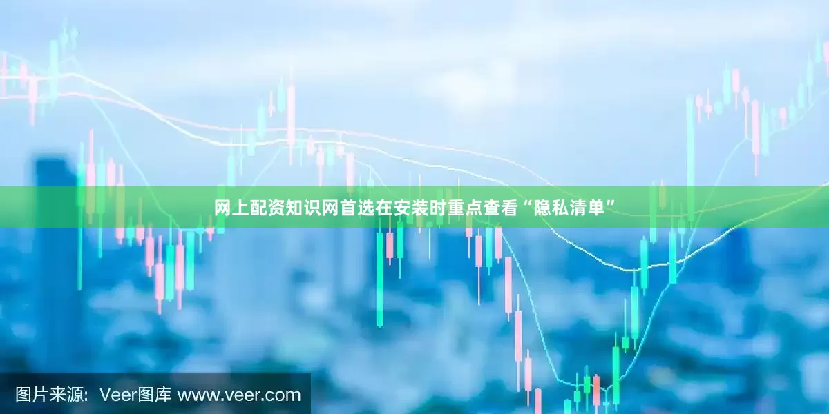 网上配资知识网首选在安装时重点查看“隐私清单”