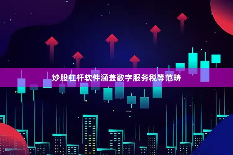 炒股杠杆软件涵盖数字服务税等范畴