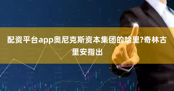 配资平台app奥尼克斯资本集团的哈里?奇林古里安指出