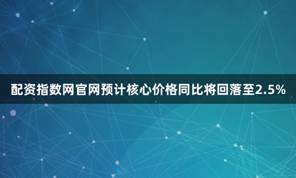 配资指数网官网预计核心价格同比将回落至2.5%