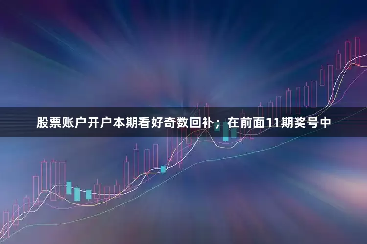 股票账户开户本期看好奇数回补；　　在前面11期奖号中