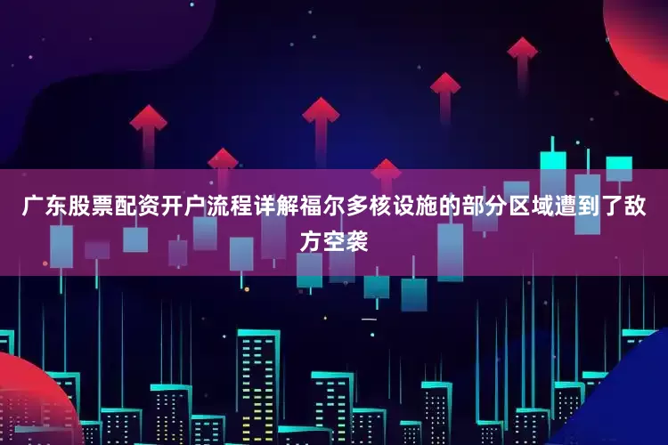 广东股票配资开户流程详解福尔多核设施的部分区域遭到了敌方空袭
