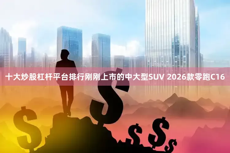 十大炒股杠杆平台排行刚刚上市的中大型SUV 2026款零跑C16