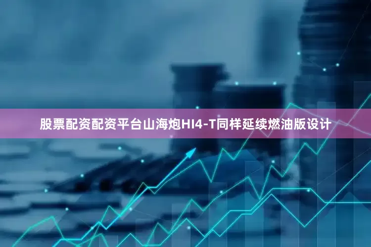 股票配资配资平台山海炮HI4-T同样延续燃油版设计