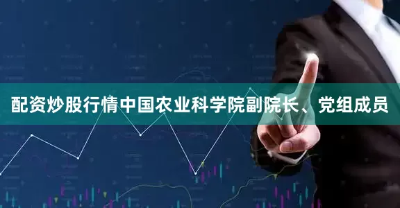 配资炒股行情中国农业科学院副院长、党组成员