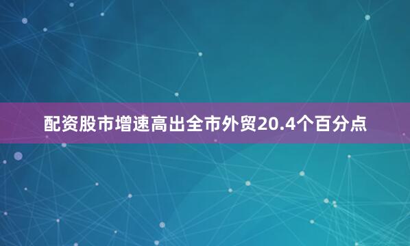 配资股市增速高出全市外贸20.4个百分点