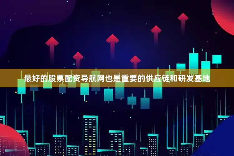 最好的股票配资导航网也是重要的供应链和研发基地