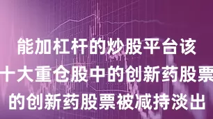 能加杠杆的炒股平台该只基金前十大重仓股中的创新药股票被减持淡出