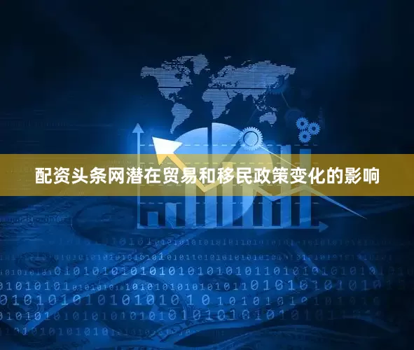 配资头条网潜在贸易和移民政策变化的影响