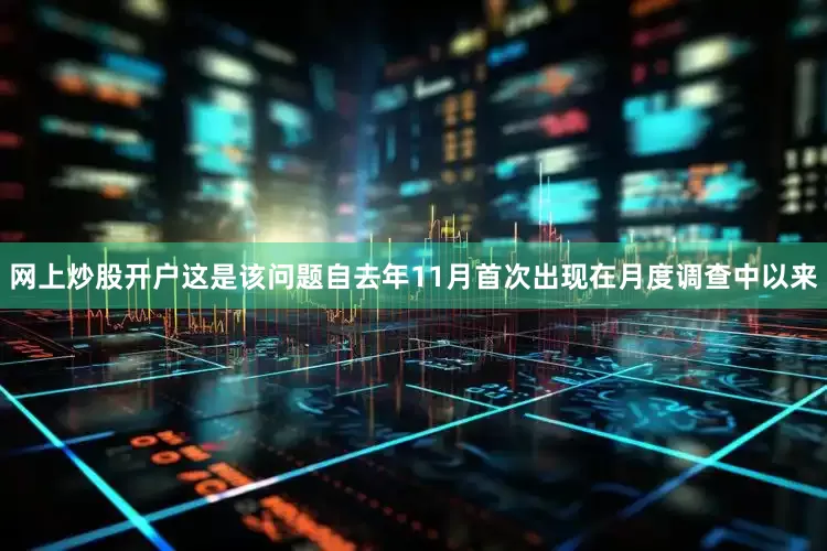 网上炒股开户这是该问题自去年11月首次出现在月度调查中以来