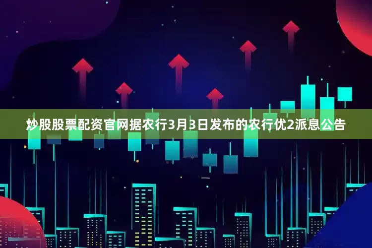 炒股股票配资官网据农行3月3日发布的农行优2派息公告