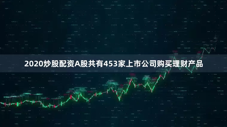 2020炒股配资A股共有453家上市公司购买理财产品