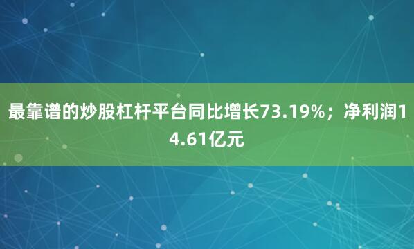 最靠谱的炒股杠杆平台同比增长73.19%；净利润14.61亿元