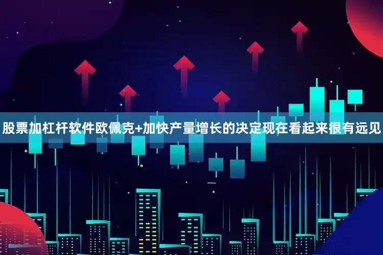 股票加杠杆软件欧佩克+加快产量增长的决定现在看起来很有远见
