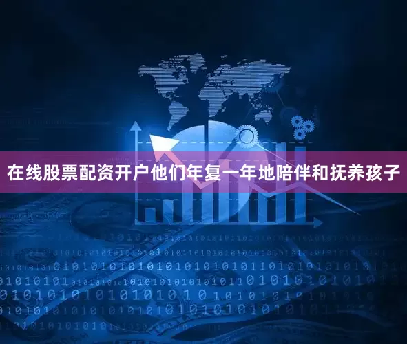 在线股票配资开户他们年复一年地陪伴和抚养孩子