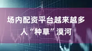 场内配资平台越来越多人“种草”漠河