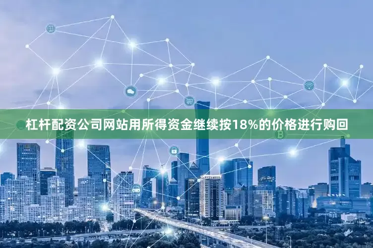 杠杆配资公司网站用所得资金继续按18%的价格进行购回