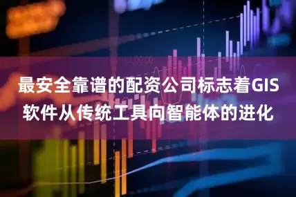 最安全靠谱的配资公司标志着GIS软件从传统工具向智能体的进化