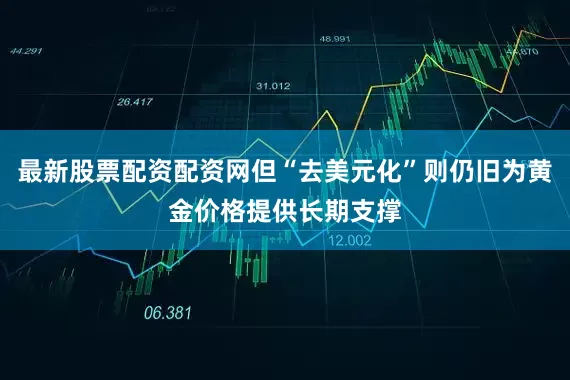 最新股票配资配资网但“去美元化”则仍旧为黄金价格提供长期支撑