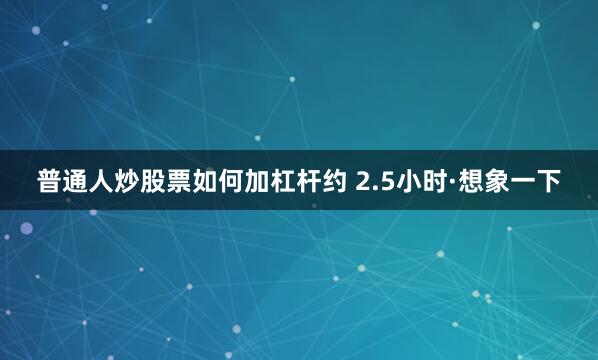 普通人炒股票如何加杠杆约 2.5小时·想象一下