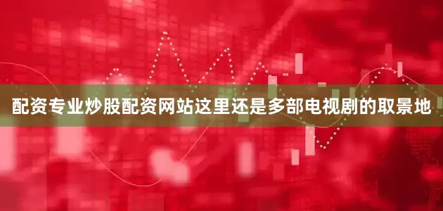 配资专业炒股配资网站这里还是多部电视剧的取景地