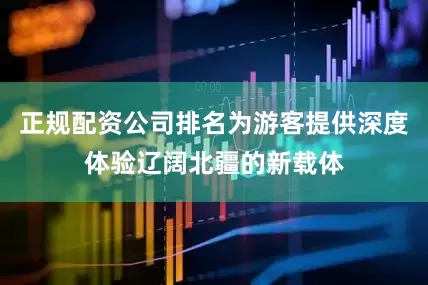 正规配资公司排名为游客提供深度体验辽阔北疆的新载体