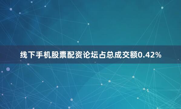 线下手机股票配资论坛占总成交额0.42%