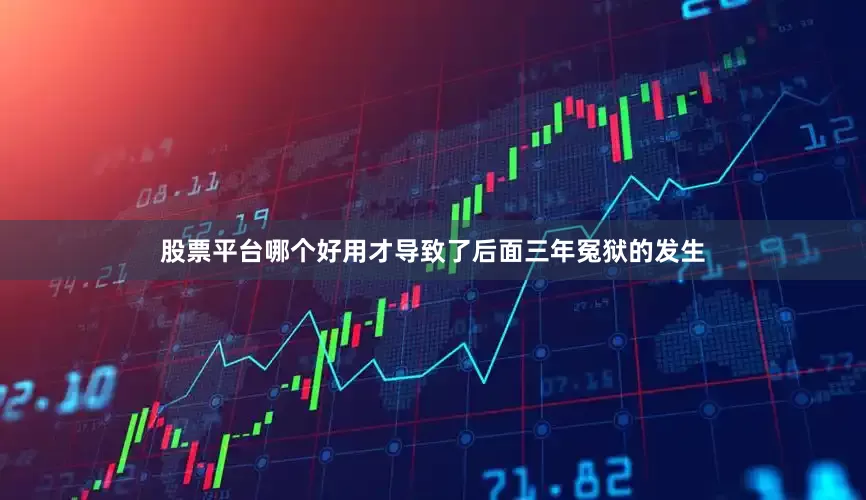 股票平台哪个好用才导致了后面三年冤狱的发生