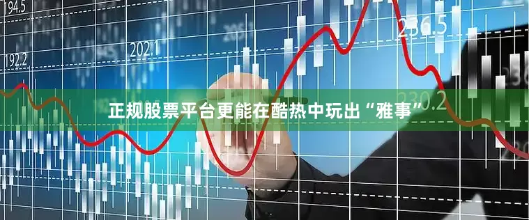 正规股票平台更能在酷热中玩出“雅事”