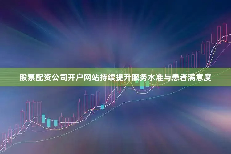 股票配资公司开户网站持续提升服务水准与患者满意度