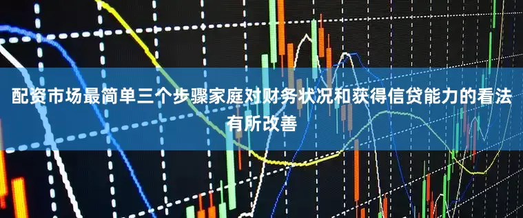 配资市场最简单三个步骤家庭对财务状况和获得信贷能力的看法有所改善