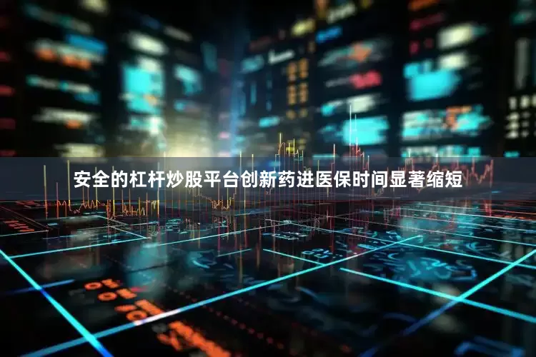 安全的杠杆炒股平台创新药进医保时间显著缩短