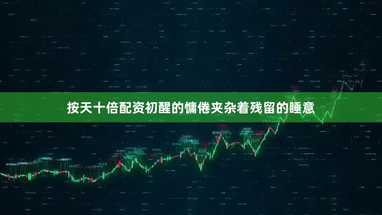 按天十倍配资初醒的慵倦夹杂着残留的睡意