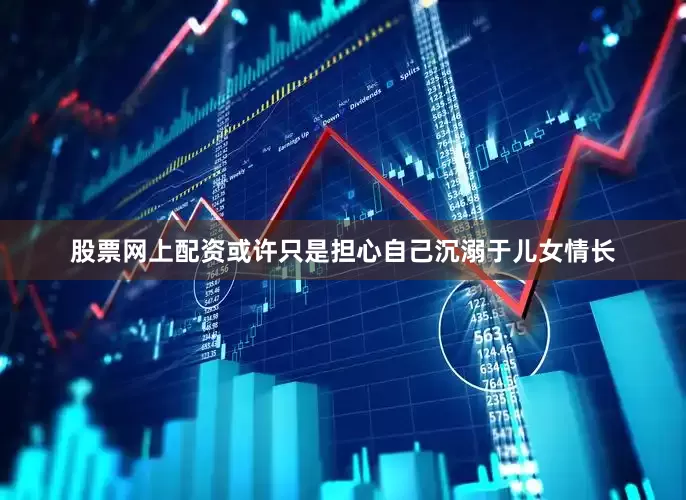 股票网上配资或许只是担心自己沉溺于儿女情长