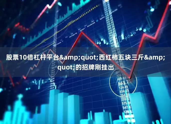 股票10倍杠杆平台&quot;西红柿五块三斤&quot;的招牌刚挂出