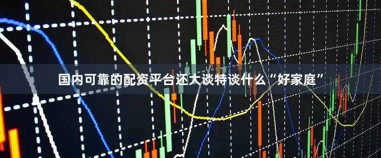 国内可靠的配资平台还大谈特谈什么“好家庭”