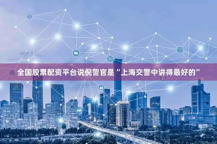 全国股票配资平台说倪警官是“上海交警中讲得最好的”