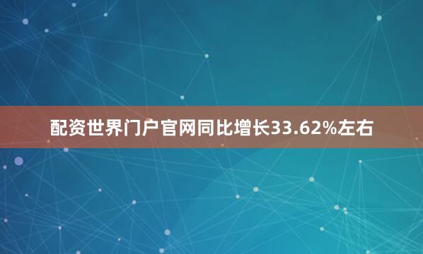配资世界门户官网同比增长33.62%左右
