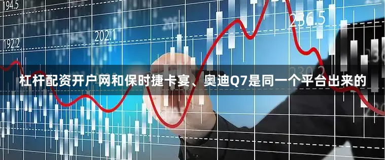 杠杆配资开户网和保时捷卡宴、奥迪Q7是同一个平台出来的