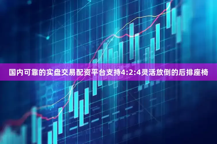 国内可靠的实盘交易配资平台支持4:2:4灵活放倒的后排座椅