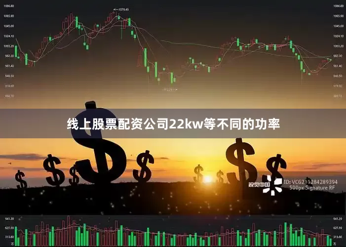 线上股票配资公司22kw等不同的功率