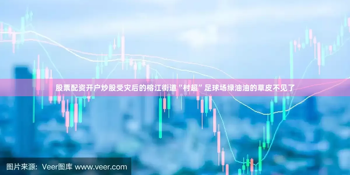 股票配资开户炒股受灾后的榕江街道“村超”足球场绿油油的草皮不见了