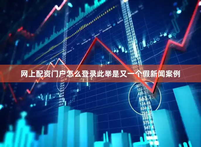 网上配资门户怎么登录此举是又一个假新闻案例