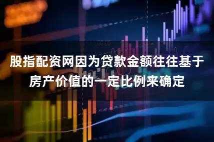 股指配资网因为贷款金额往往基于房产价值的一定比例来确定