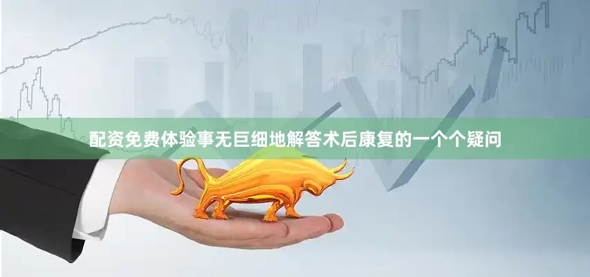配资免费体验事无巨细地解答术后康复的一个个疑问