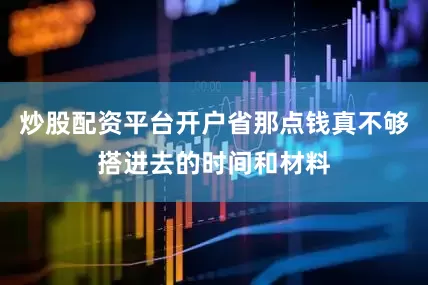 炒股配资平台开户省那点钱真不够搭进去的时间和材料