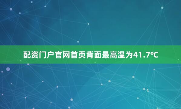 配资门户官网首页背面最高温为41.7℃